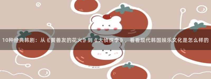 动漫omofun：10种经典韩剧：从《黄善友的花火》到《大侦探李》，看看现代韩国娱乐文化是怎么样的